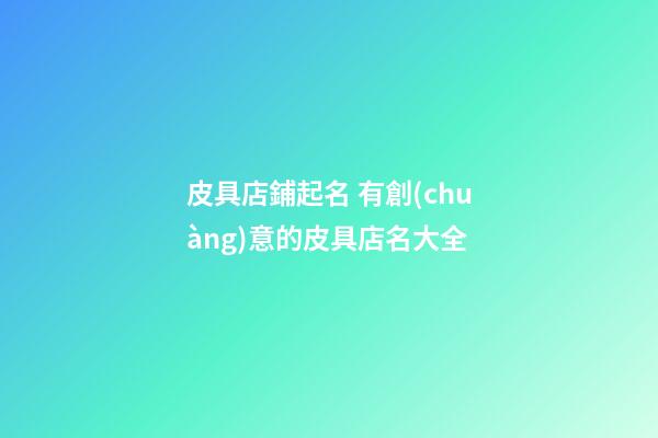 皮具店鋪起名 有創(chuàng)意的皮具店名大全-第1張-店鋪起名-玄機(jī)派